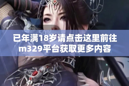 已年满18岁请点击这里前往m329平台获取更多内容