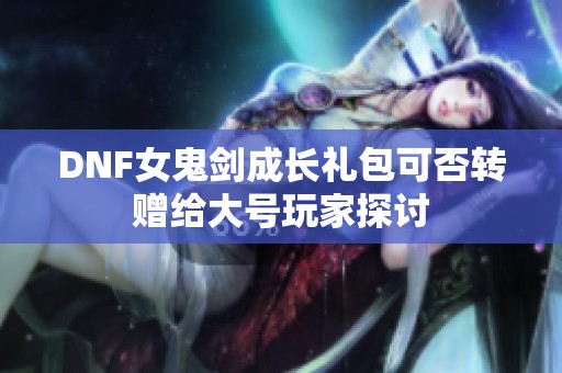 DNF女鬼剑成长礼包可否转赠给大号玩家探讨