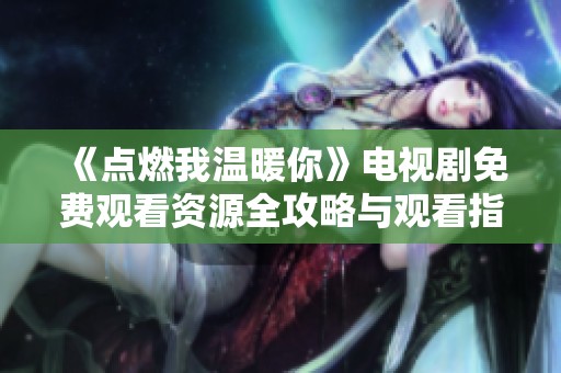 《点燃我温暖你》电视剧免费观看资源全攻略与观看指南