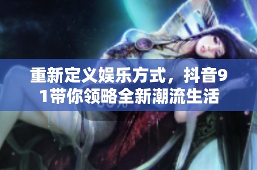 重新定义娱乐方式，抖音91带你领略全新潮流生活