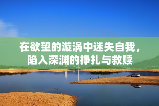 在欲望的漩涡中迷失自我，陷入深渊的挣扎与救赎