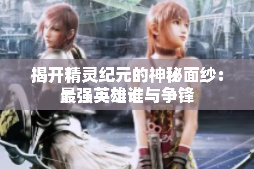 揭开精灵纪元的神秘面纱：最强英雄谁与争锋
