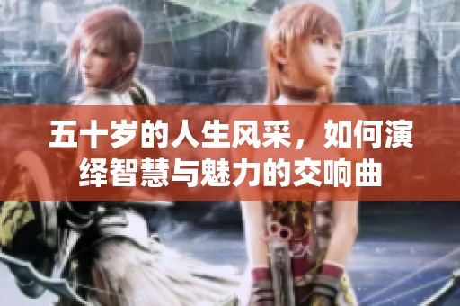 五十岁的人生风采，如何演绎智慧与魅力的交响曲