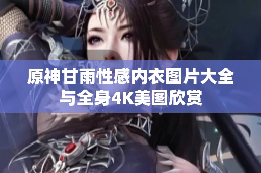 原神甘雨性感内衣图片大全与全身4K美图欣赏