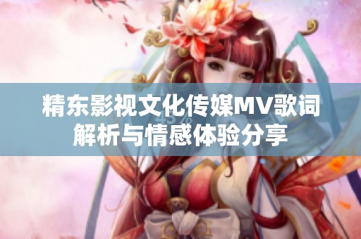 精东影视文化传媒MV歌词解析与情感体验分享