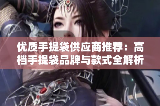 优质手提袋供应商推荐：高档手提袋品牌与款式全解析