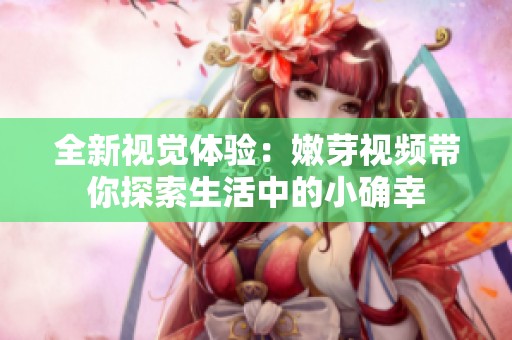 全新视觉体验：嫩芽视频带你探索生活中的小确幸