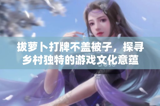 拔萝卜打牌不盖被子，探寻乡村独特的游戏文化意蕴