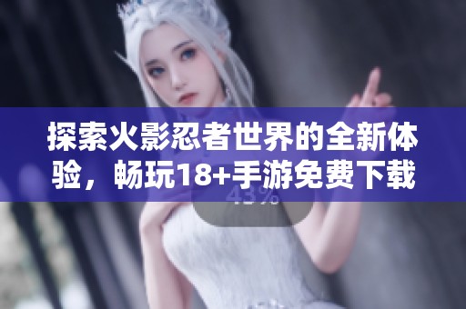 探索火影忍者世界的全新体验，畅玩18+手游免费下载技巧分享