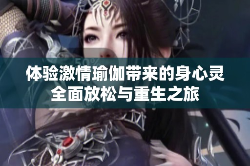 体验激情瑜伽带来的身心灵全面放松与重生之旅