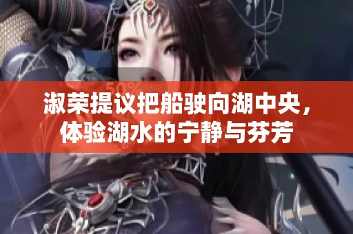 淑荣提议把船驶向湖中央，体验湖水的宁静与芬芳