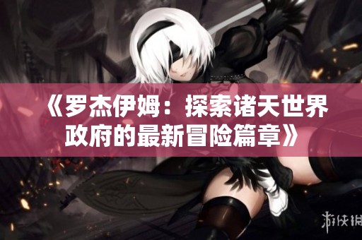 《罗杰伊姆：探索诸天世界政府的最新冒险篇章》