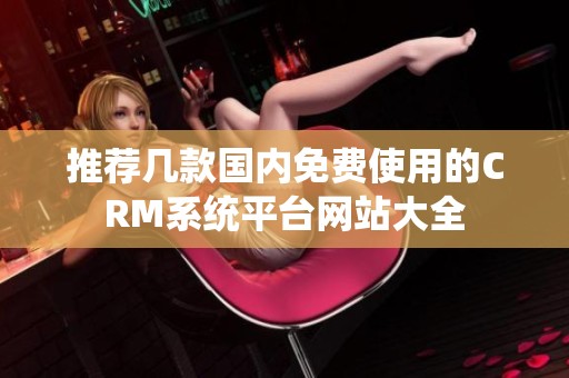 推荐几款国内免费使用的CRM系统平台网站大全