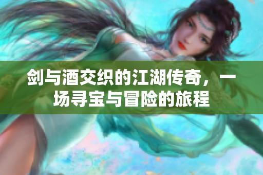剑与酒交织的江湖传奇，一场寻宝与冒险的旅程