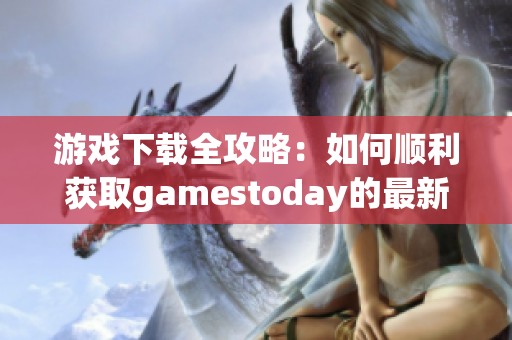 游戏下载全攻略：如何顺利获取gamestoday的最新版本