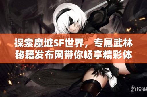 探索魔域SF世界，专属武林秘籍发布网带你畅享精彩体验