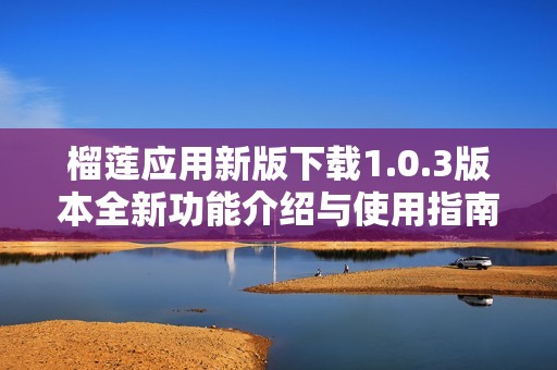 榴莲应用新版下载1.0.3版本全新功能介绍与使用指南