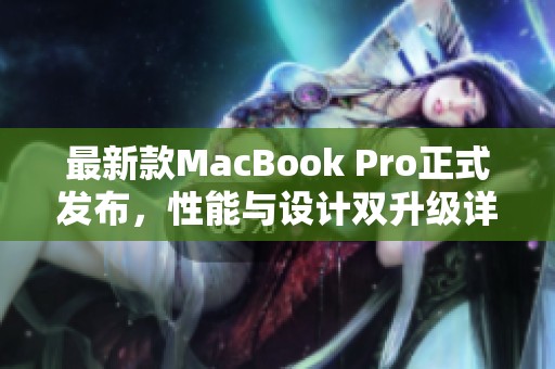 最新款MacBook Pro正式发布，性能与设计双升级详细解析