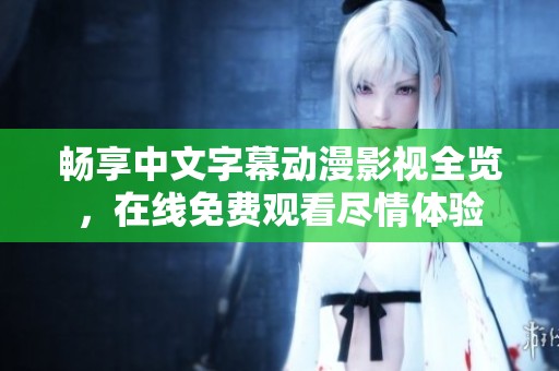 畅享中文字幕动漫影视全览，在线免费观看尽情体验