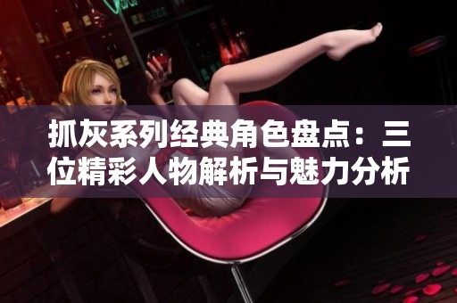 抓灰系列经典角色盘点：三位精彩人物解析与魅力分析