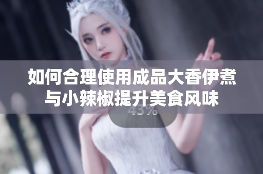 如何合理使用成品大香伊煮与小辣椒提升美食风味