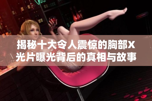 揭秘十大令人震惊的胸部X光片曝光背后的真相与故事