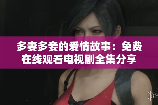 多妻多妾的爱情故事：免费在线观看电视剧全集分享