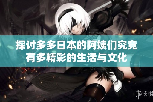 探讨多多日本的阿姨们究竟有多精彩的生活与文化