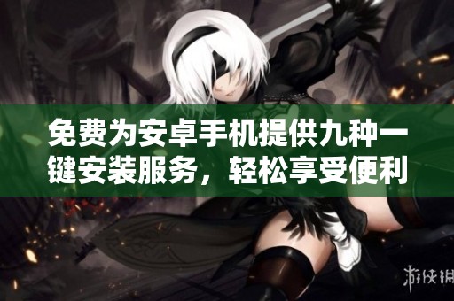 免费为安卓手机提供九种一键安装服务，轻松享受便利体验