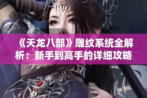 《天龙八部》雕纹系统全解析：新手到高手的详细攻略秘籍