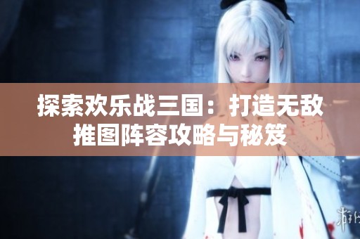 探索欢乐战三国：打造无敌推图阵容攻略与秘笈