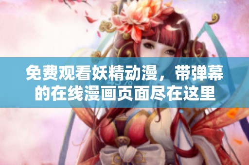 免费观看妖精动漫，带弹幕的在线漫画页面尽在这里