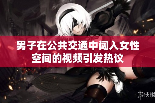 男子在公共交通中闯入女性空间的视频引发热议