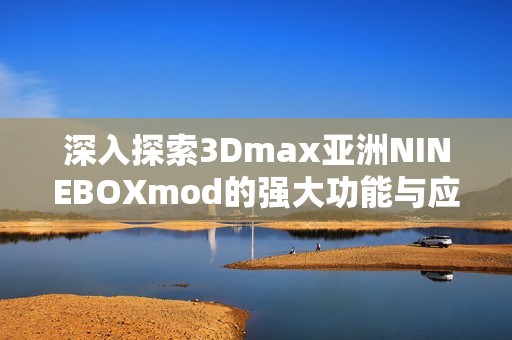 深入探索3Dmax亚洲NINEBOXmod的强大功能与应用技巧