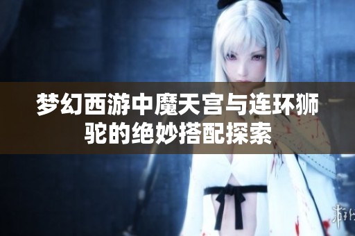梦幻西游中魔天宫与连环狮驼的绝妙搭配探索