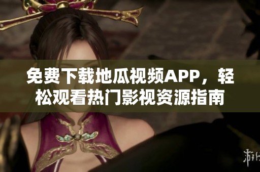 免费下载地瓜视频APP，轻松观看热门影视资源指南
