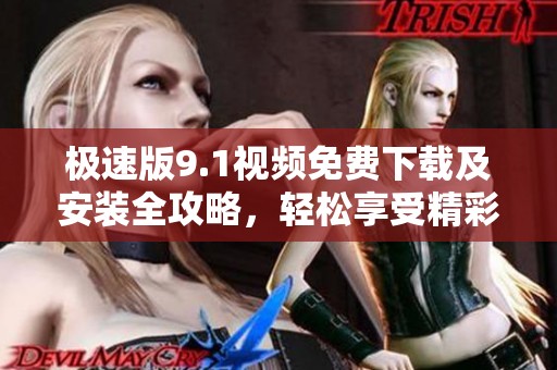 极速版9.1视频免费下载及安装全攻略，轻松享受精彩内容