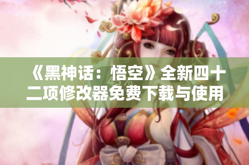 《黑神话：悟空》全新四十二项修改器免费下载与使用指南