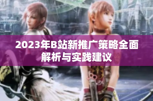2023年B站新推广策略全面解析与实践建议