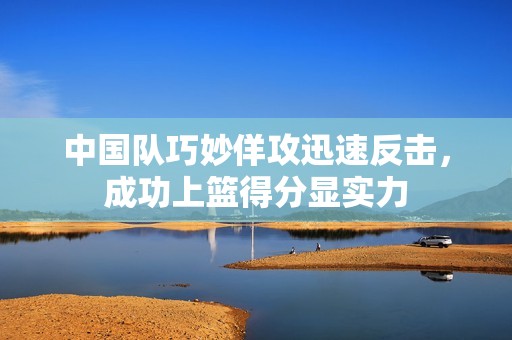 中国队巧妙佯攻迅速反击，成功上篮得分显实力