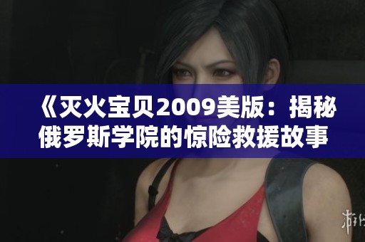 《灭火宝贝2009美版：揭秘俄罗斯学院的惊险救援故事》