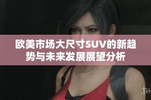 欧美市场大尺寸SUV的新趋势与未来发展展望分析