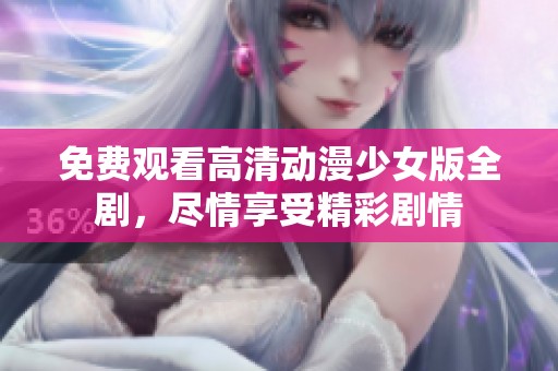 免费观看高清动漫少女版全剧，尽情享受精彩剧情