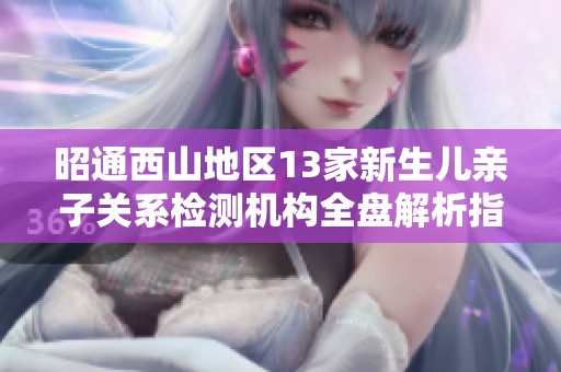 昭通西山地区13家新生儿亲子关系检测机构全盘解析指南