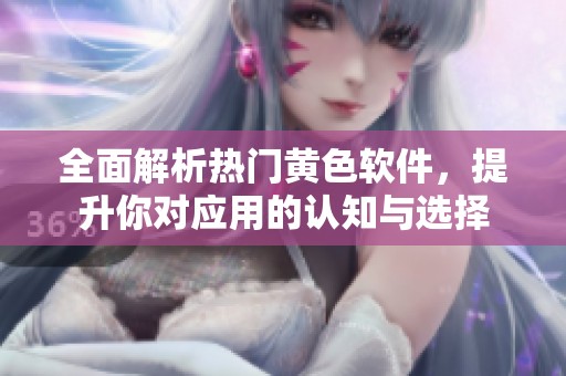 全面解析热门黄色软件，提升你对应用的认知与选择