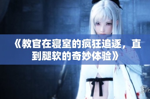 《教官在寝室的疯狂追逐，直到腿软的奇妙体验》