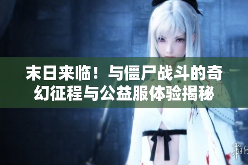 末日来临！与僵尸战斗的奇幻征程与公益服体验揭秘