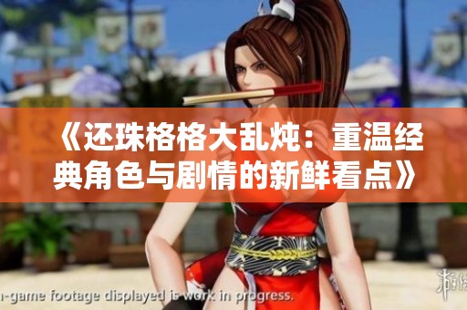 《还珠格格大乱炖：重温经典角色与剧情的新鲜看点》