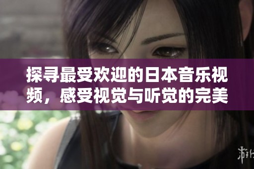 探寻最受欢迎的日本音乐视频，感受视觉与听觉的完美融合