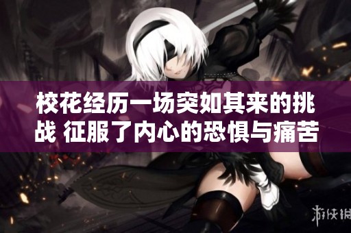 校花经历一场突如其来的挑战 征服了内心的恐惧与痛苦